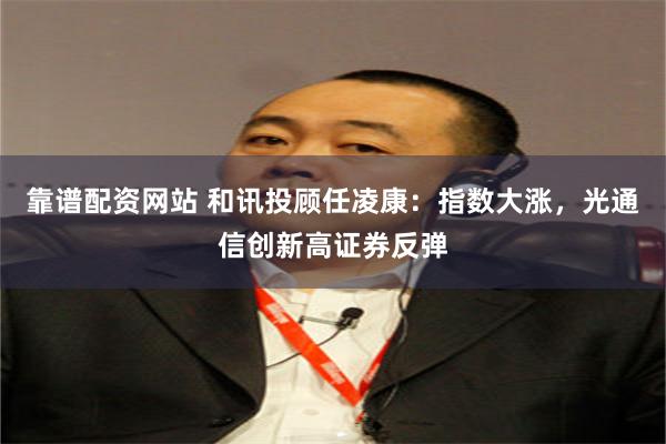 靠谱配资网站 和讯投顾任凌康：指数大涨，光通信创新高证券反弹