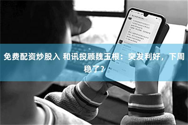 免费配资炒股入 和讯投顾魏玉根：突发利好，下周稳了？
