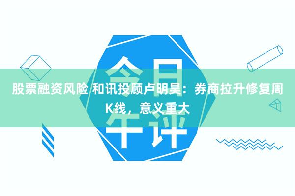 股票融资风险 和讯投顾卢明昊：券商拉升修复周K线，意义重大