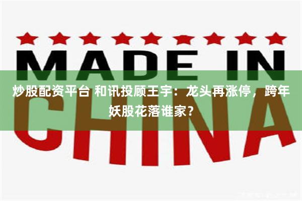 炒股配资平台 和讯投顾王宇：龙头再涨停，跨年妖股花落谁家？