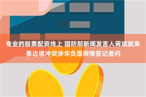 专业的股票配资线上 国防部新闻发言人蒋斌就柬泰边境冲突涉华负面舆情答记者问