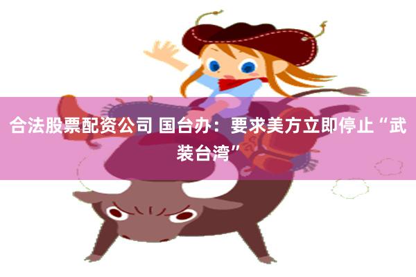 合法股票配资公司 国台办：要求美方立即停止“武装台湾”