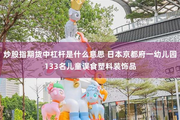 炒股指期货中杠杆是什么意思 日本京都府一幼儿园133名儿童误食塑料装饰品