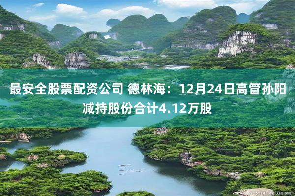 最安全股票配资公司 德林海：12月24日高管孙阳减持股份合计4.12万股