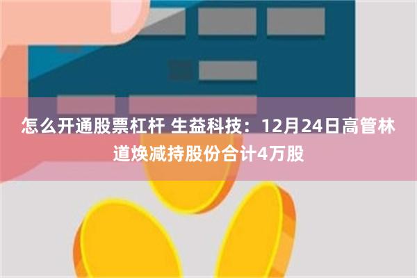 怎么开通股票杠杆 生益科技：12月24日高管林道焕减持股份合计4万股