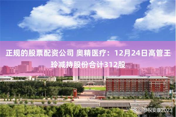 正规的股票配资公司 奥精医疗:12月24日高管王玲减持股份合计312股