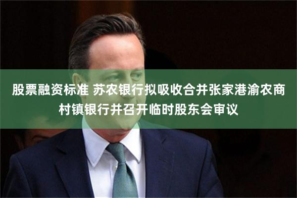 股票融资标准 苏农银行拟吸收合并张家港渝农商村镇银行并召开临时股东会审议