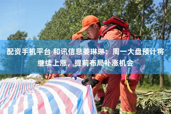 配资手机平台 和讯信息姜琳琳：周一大盘预计将继续上涨，提前布局补涨机会