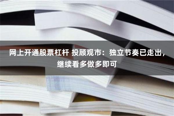 网上开通股票杠杆 投顾观市：独立节奏已走出，继续看多做多即可