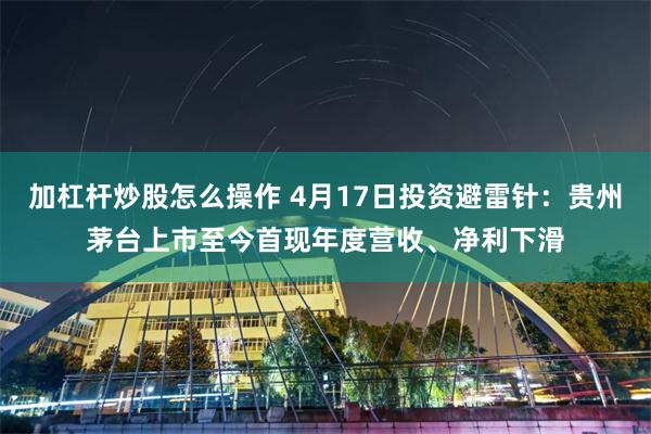 加杠杆炒股怎么操作 4月17日投资避雷针：贵州茅台上市至今首现年度营收、净利下滑