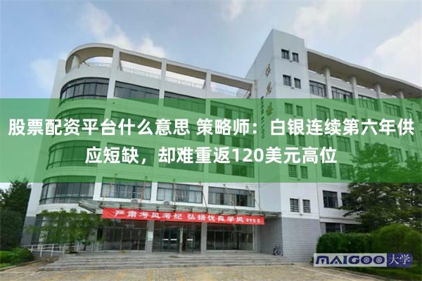 股票配资平台什么意思 策略师：白银连续第六年供应短缺，却难重返120美元高位