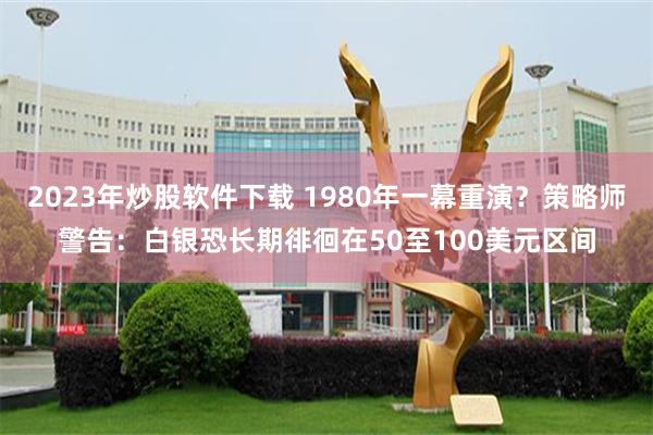 2023年炒股软件下载 1980年一幕重演？策略师警告：白银恐长期徘徊在50至100美元区间