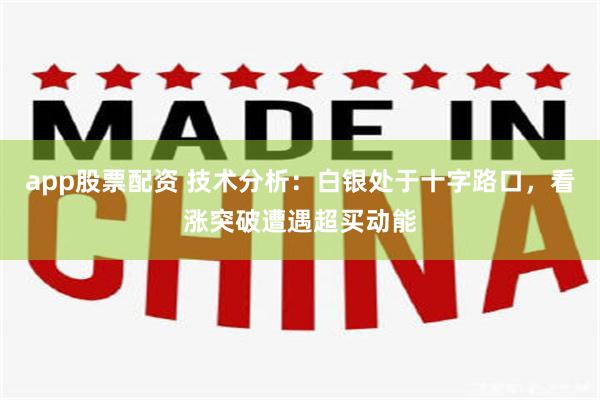 app股票配资 技术分析：白银处于十字路口，看涨突破遭遇超买动能