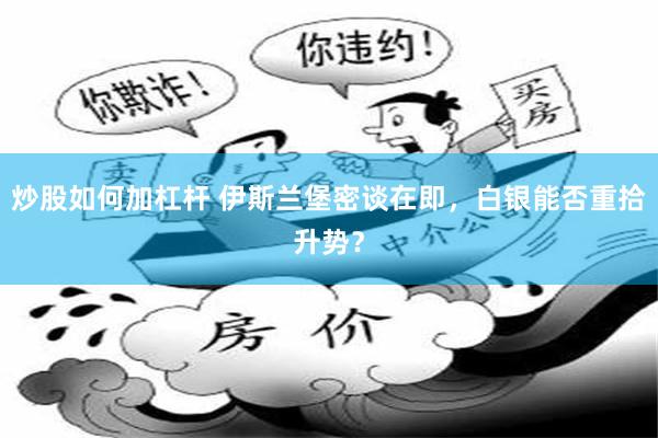 炒股如何加杠杆 伊斯兰堡密谈在即，白银能否重拾升势？
