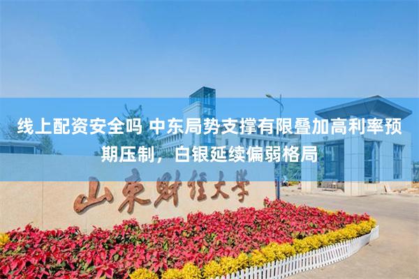 线上配资安全吗 中东局势支撑有限叠加高利率预期压制，白银延续偏弱格局