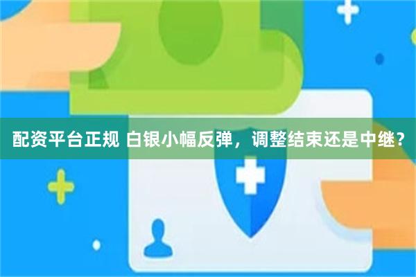配资平台正规 白银小幅反弹，调整结束还是中继？