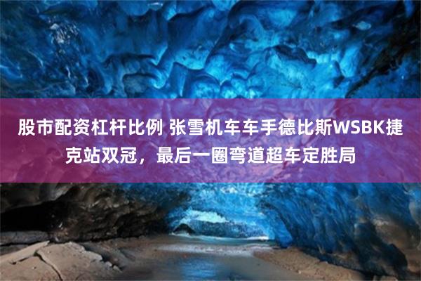 股市配资杠杆比例 张雪机车车手德比斯WSBK捷克站双冠，最后一圈弯道超车定胜局