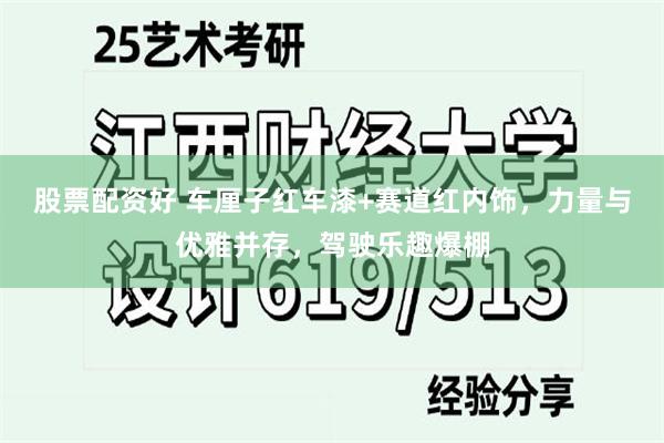 股票配资好 车厘子红车漆+赛道红内饰，力量与优雅并存，驾驶乐趣爆棚