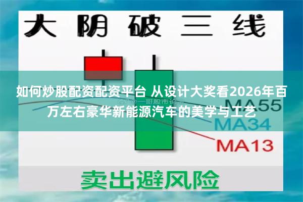 如何炒股配资配资平台 从设计大奖看2026年百万左右豪华新能源汽车的美学与工艺