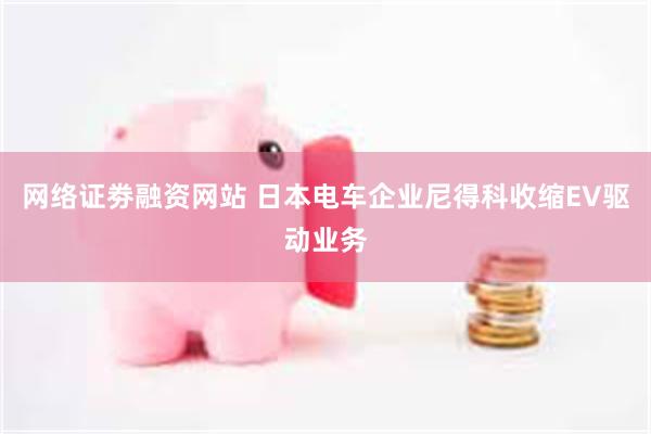 网络证劵融资网站 日本电车企业尼得科收缩EV驱动业务