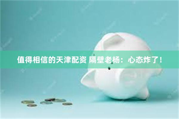 值得相信的天津配资 隔壁老杨:心态炸了!