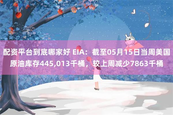 配资平台到底哪家好 EIA：截至05月15日当周美国原油库存445,013千桶，较上周减少7863千桶