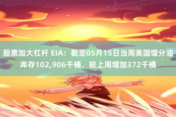 股票加大杠杆 EIA：截至05月15日当周美国馏分油库存102,906千桶，较上周增加372千桶