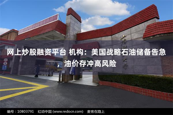 网上炒股融资平台 机构：美国战略石油储备告急，油价存冲高风险