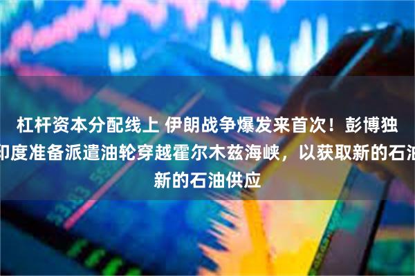 杠杆资本分配线上 伊朗战争爆发来首次！彭博独家：印度准备派遣油轮穿越霍尔木兹海峡，以获取新的石油供应