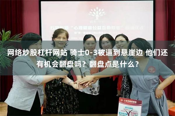网络炒股杠杆网站 骑士0-3被逼到悬崖边 他们还有机会翻盘吗？翻盘点是什么？