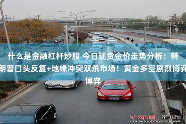 什么是金融杠杆炒股 今日现货金价走势分析：特朗普口头反复+地缘冲突双杀市场！黄金多空剧烈博弈