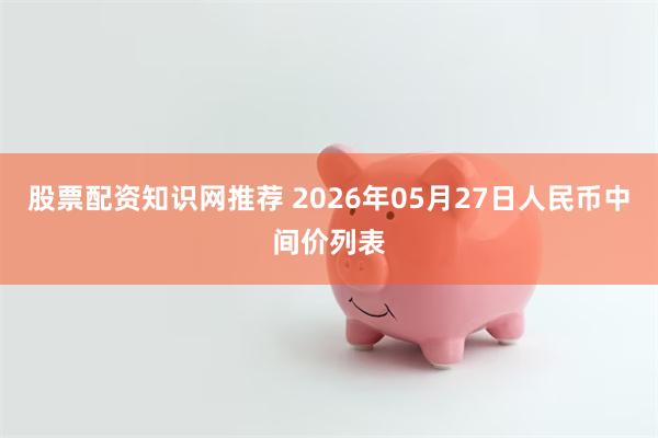 股票配资知识网推荐 2026年05月27日人民币中间价列表