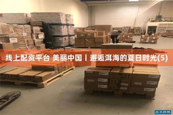 线上配资平台 美丽中国丨邂逅洱海的夏日时光(5)