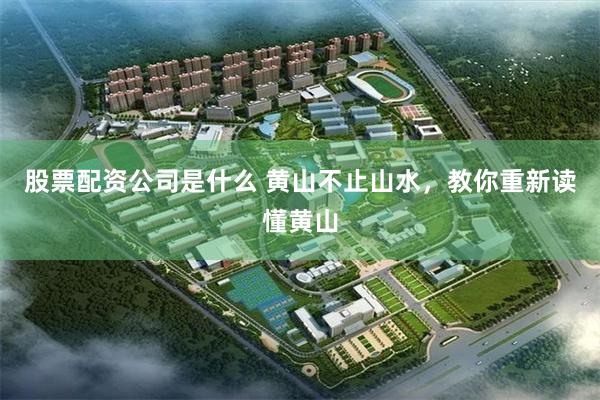 股票配资公司是什么 黄山不止山水,教你重新读懂黄山