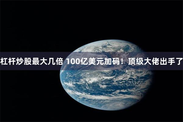 杠杆炒股最大几倍 100亿美元加码！顶级大佬出手了
