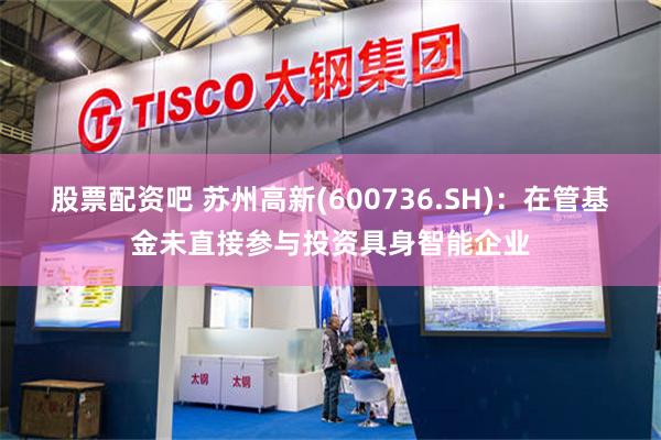 股票配资吧 苏州高新(600736.SH)：在管基金未直接参与投资具身智能企业