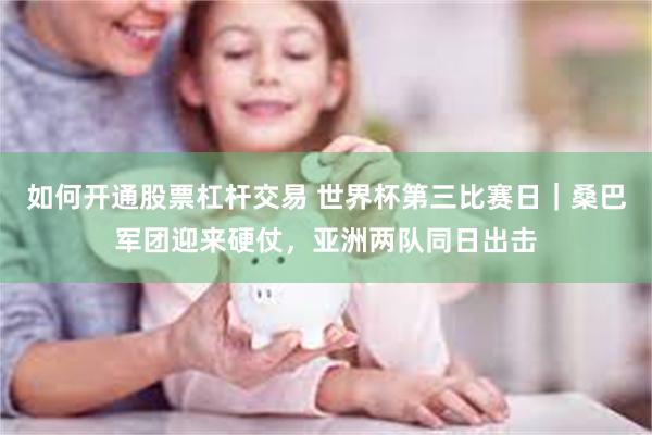 如何开通股票杠杆交易 世界杯第三比赛日｜桑巴军团迎来硬仗，亚洲两队同日出击