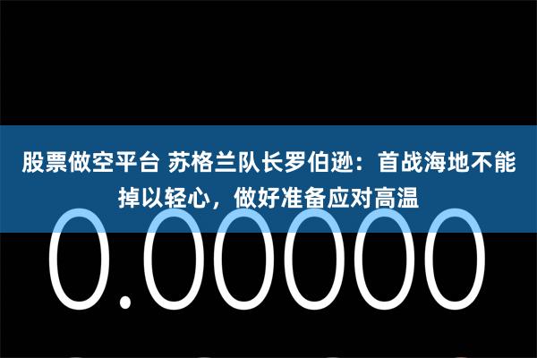 股票做空平台 苏格兰队长罗伯逊:首战海地不能掉以轻心,做好准备应对高温
