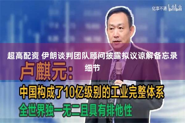 超高配资 伊朗谈判团队顾问披露拟议谅解备忘录细节