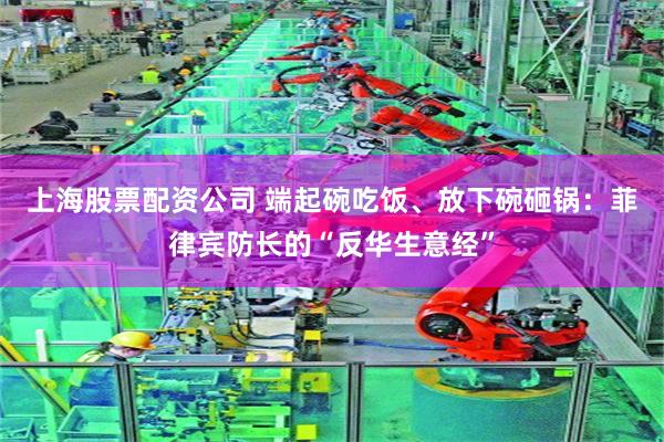 上海股票配资公司 端起碗吃饭、放下碗砸锅:菲律宾防长的“反华生意经”