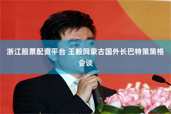 浙江股票配资平台 王毅同蒙古国外长巴特策策格会谈