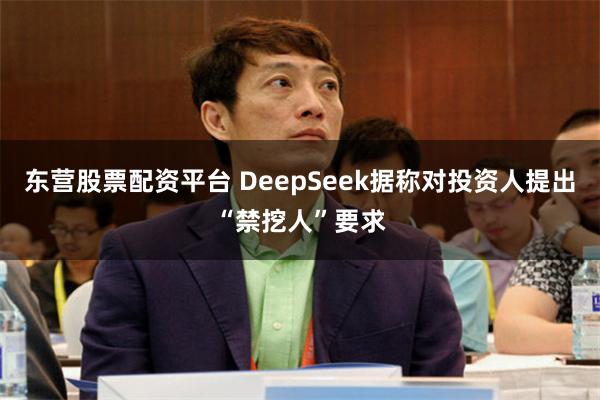 东营股票配资平台 DeepSeek据称对投资人提出“禁挖人”要求
