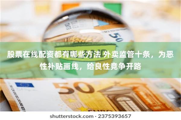 股票在线配资都有哪些方法 外卖监管十条,为恶性补贴画线,给良性竞争开路