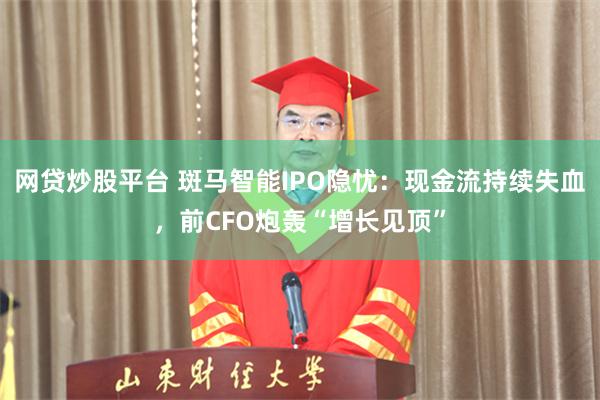网贷炒股平台 斑马智能IPO隐忧：现金流持续失血，前CFO炮轰“增长见顶”