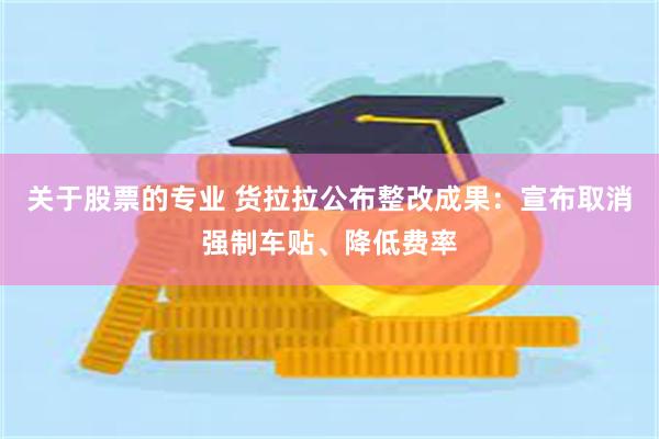 关于股票的专业 货拉拉公布整改成果:宣布取消强制车贴、降低费率