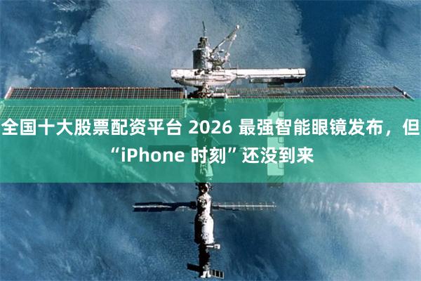 全国十大股票配资平台 2026 最强智能眼镜发布,但“iPhone 时刻”还没到来