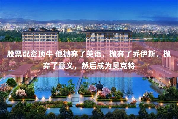 股票配资顶牛 他抛弃了英语、抛弃了乔伊斯、抛弃了意义，然后成为贝克特
