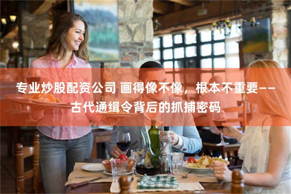 专业炒股配资公司 画得像不像，根本不重要——古代通缉令背后的抓捕密码