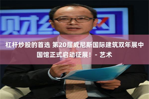 杠杆炒股的首选 第20届威尼斯国际建筑双年展中国馆正式启动征展！- 艺术