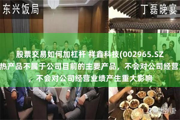 股票交易如何加杠杆 祥鑫科技(002965.SZ)股价异动 液冷散热产品不属于公司目前的主要产品，不会对公司经营业绩产生重大影响
